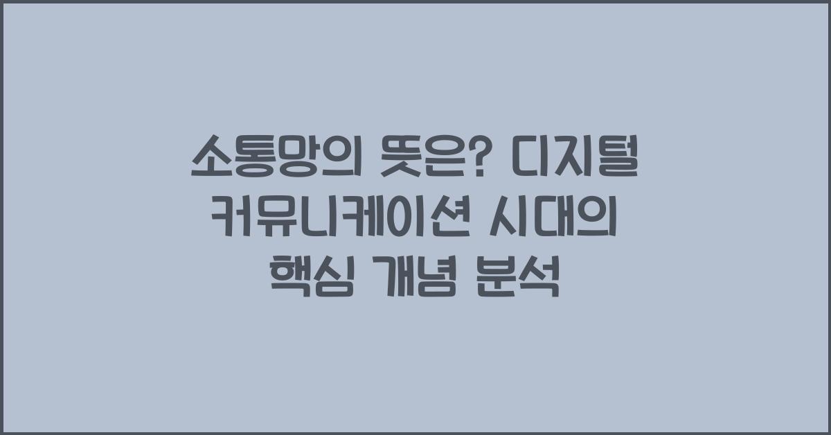 소통망의 뜻은? 디지털 커뮤니케이션 시대의 핵심 개념 분석